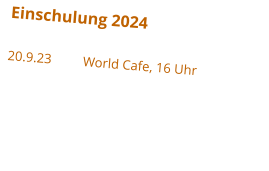 Einschulung 2024 20.9.23	World Cafe, 16 Uhr